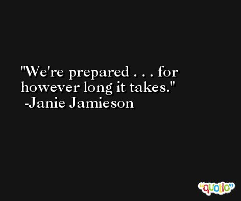We're prepared . . . for however long it takes. -Janie Jamieson